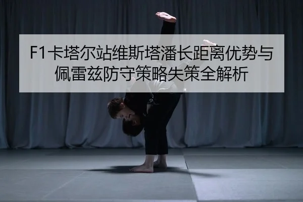 F1卡塔尔站维斯塔潘长距离优势与佩雷兹防守策略失策全解析